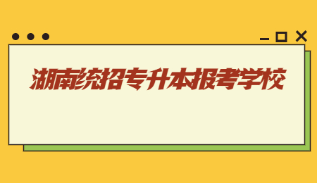 湖南统招专升本报考学校