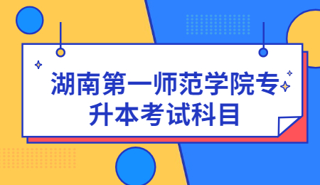 湖南第一师范学院专升本考试科目