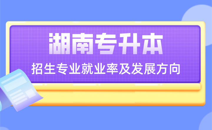 湖南专升本招生专业就业率及发展方向