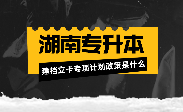 湖南专升本建档立卡专项计划政策是什么？