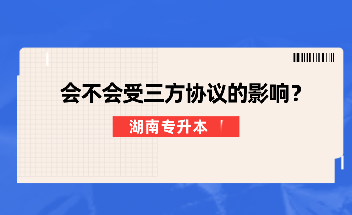 湖南专升本会不会受三方协议的影响？