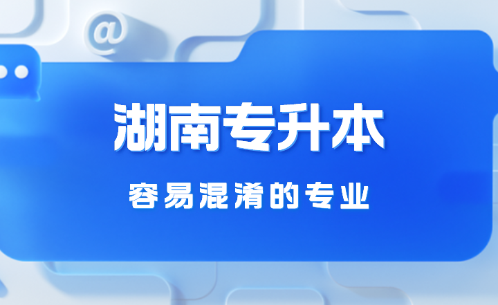 2023年湖南专升本容易混淆的专业