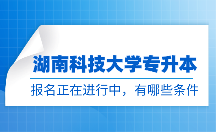 【“双一流”大学】湖南科技大学专升本报名正在进行中，有哪些条件