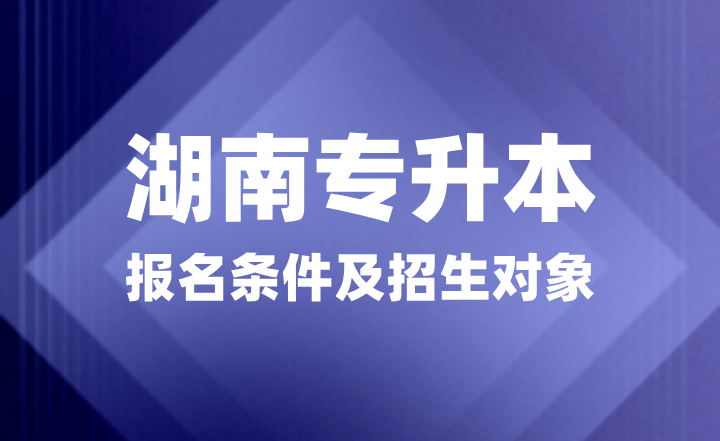 2025年湖南专升本报名条件是什么？招生对象有哪些？