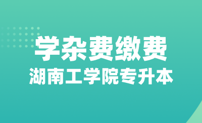 湖南工学院专升本关于在校学生2024-2025学年学杂费缴费的通知