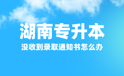 湖南专升本没收到录取通知书怎么办？