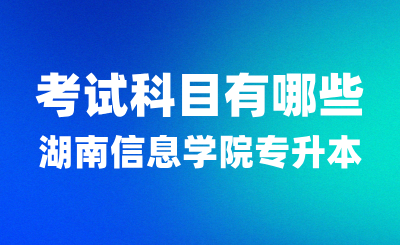 2025年湖南信息学院专升本考试科目有哪些？