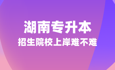 湖南专升本招生院校上岸难不难？可以参考这几点