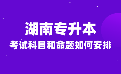 2025年湖南专升本考试科目和命题如何安排？