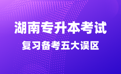 湖南专升本考试别让这五大误区毁了你的前程！