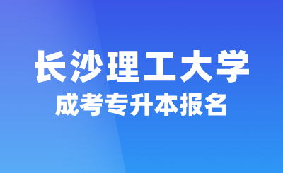 2024年长沙理工大学成考专升本报名，2.5年可毕业