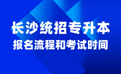 2025年长沙统招专升本报名流程和考试时间？