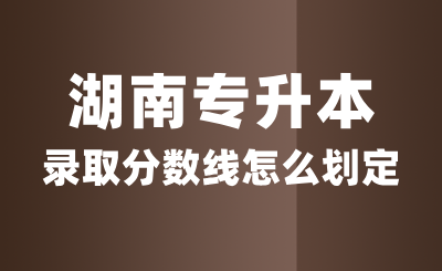 湖南专升本录取分数线怎么划定？