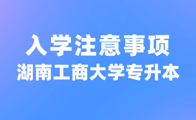 2024年湖南工商大学专升本入学注意事项