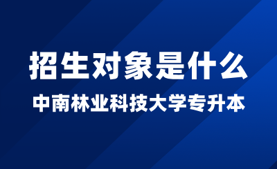 2025年中南林业科技大学专升本招生对象是什么？