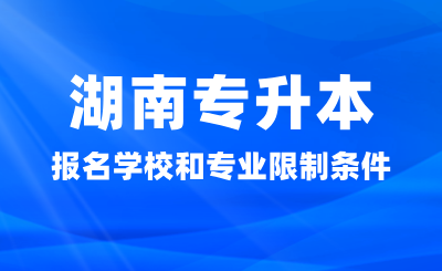 湖南专升本报名学校和专业有什么限制条件吗？