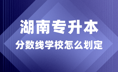 湖南专升本分数线学校怎么划定？多少分录取？