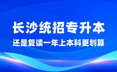 长沙统招专升本，还是复读一年上本科更划算