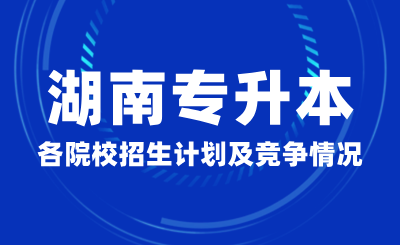 湖南专升本各院校招生计划及竞争情况汇总