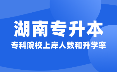 湖南专升本73所专科院校上岸人数和升学率汇总