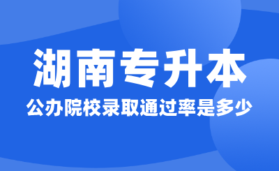 2024年湖南专升本公办院校录取通过率是多少？