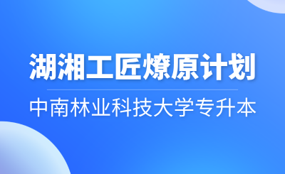 2024年中南林业科技大学专升本“湖湘工匠燎原计划”招生简章