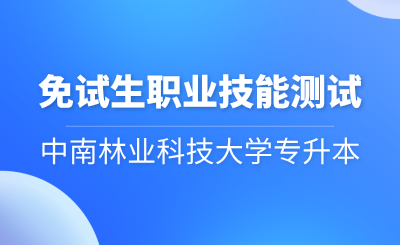 中南林业科技大学专升本考试免试生职业技能测试方案