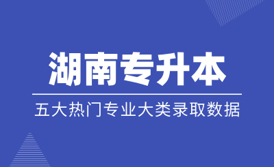 湖南专升本五大热门专业大类录取数据汇总