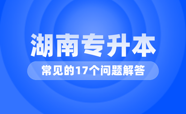 湖南专升本常见的17个问题解答