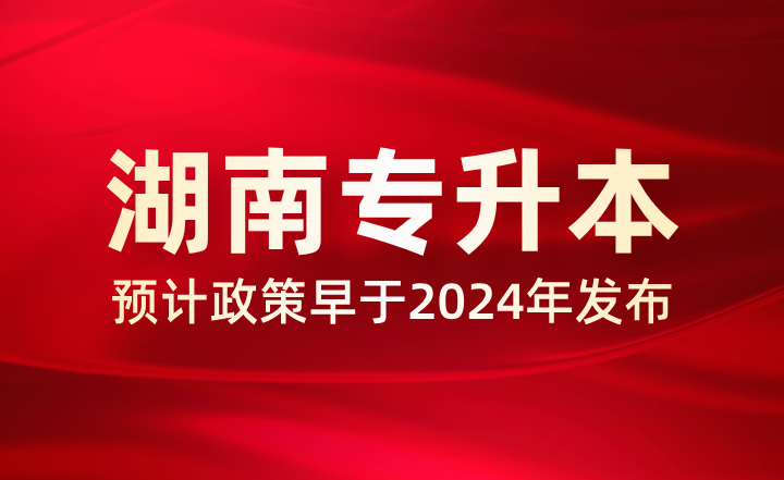 预计2025年湖南专升本政策早于2024年，多地已公布相关事项