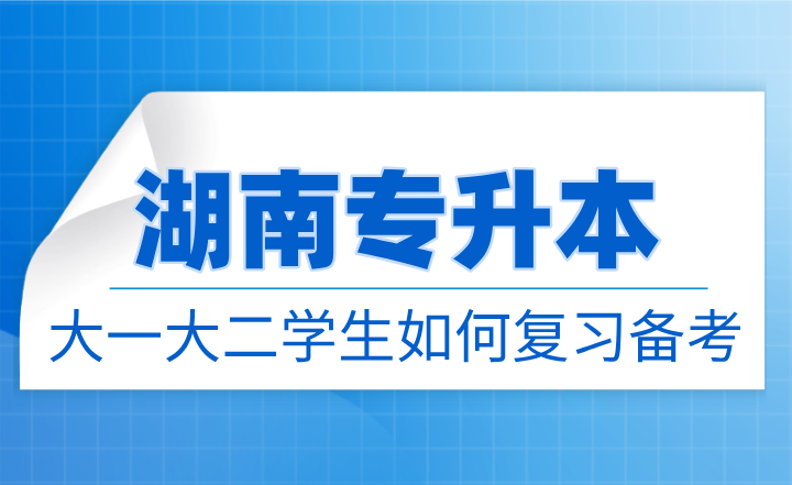 湖南专升本大一大二学生如何复习备考？需要了解哪些内容？