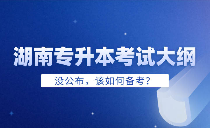 2025年湖南专升本考试大纲没公布，该如何备考？