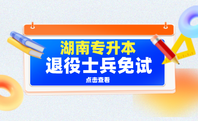 搞懂湖南专升本退役士兵免试，就这一篇！