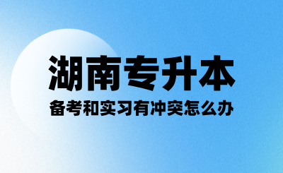 备考湖南专升本考试和实习有冲突怎么办？