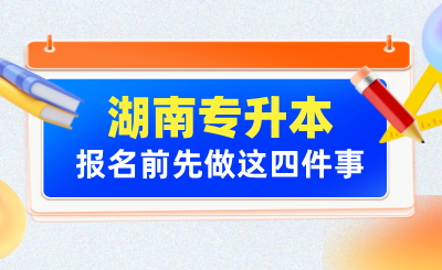 2025年湖南专升本报名前先做这四件事！