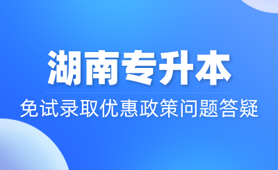 湖南专升本免试录取优惠政策问题答疑~