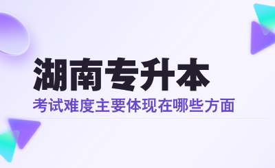 湖南专升本考试难度主要体现在哪些方面？