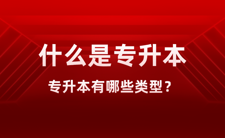 什么是专升本？专升本有哪些类型？