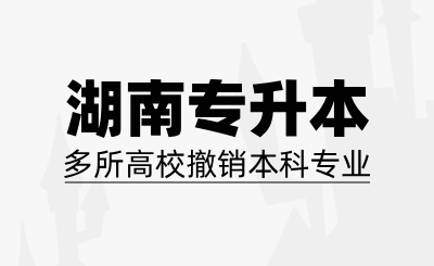 湖南专升本多所高校撤销本科专业，报考务必要谨慎