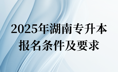 2025年湖南专升本报名条件及要求是什么？