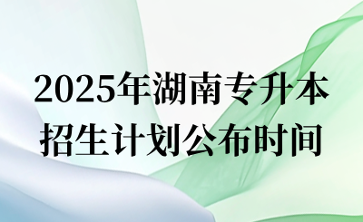 2025年湖南专升本招生计划什么时候公布？