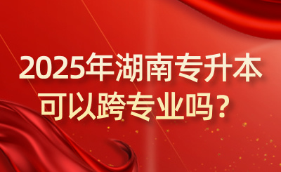 2025年湖南专升本可以跨专业吗？