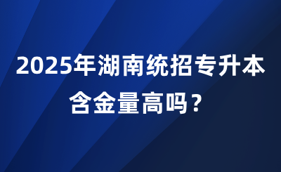 2025年湖南统招专升本含金量高吗？