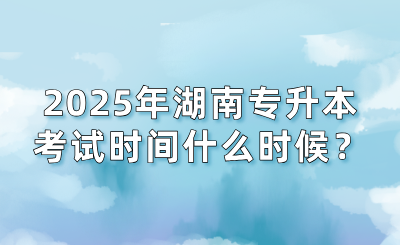 2025年湖南专升本考试时间什么时候？会提前吗？