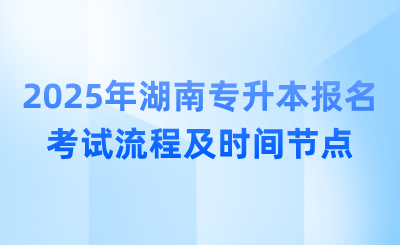 2025年湖南专升本报名考试流程及时间节点