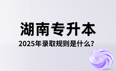 2025年湖南专升本录取规则是什么？怎么录取？