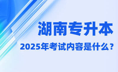 2025年湖南专升本考试内容是什么？