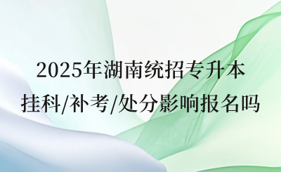 2025年湖南统招专升本挂科/补考/处分影响报名吗?