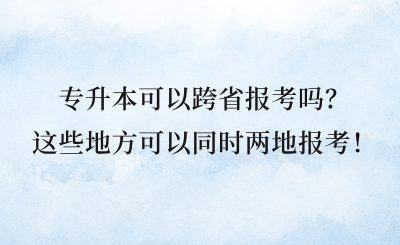 专升本可以跨省报考吗？这些地方可以同时两地报考！