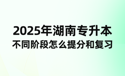 2025年湖南专升本不同阶段怎么提分和复习？